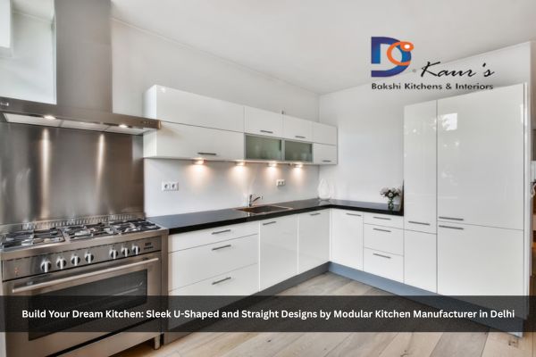 Build Your Dream Kitchen Sleek U-Shaped and Straight Designs by Modular Kitchen Manufacturer in Delhi